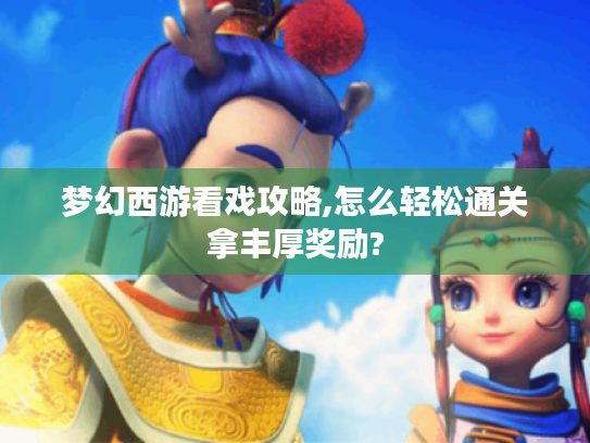 梦幻西游看戏攻略,怎么轻松通关拿丰厚奖励? 梦幻西游看戏攻略,怎么轻松通关拿丰厚奖励?