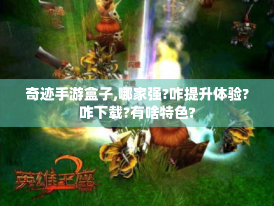 奇迹手游盒子,哪家强?咋提升体验?咋下载?有啥特色? 奇迹手游盒子,哪家强?咋提升体验?咋下载?有啥特色?