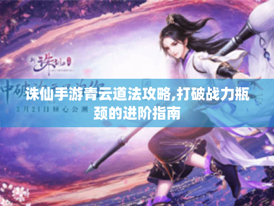 诛仙手游青云道法攻略,打破战力瓶颈的进阶指南 诛仙手游青云道法攻略,打破战力瓶颈的进阶指南