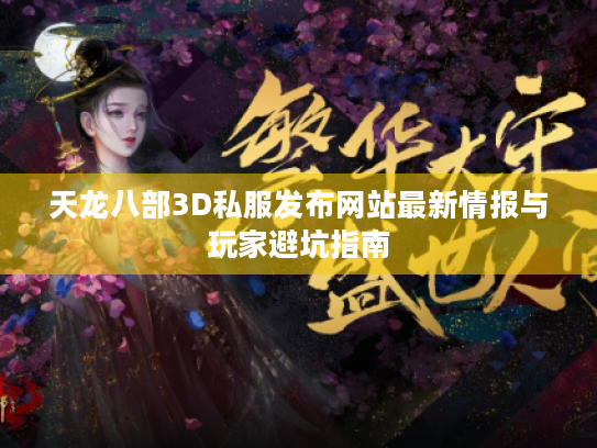 天龙八部3D私服发布网站最新情报与玩家避坑指南 天龙八部3D私服发布网站最新情报与玩家避坑指南