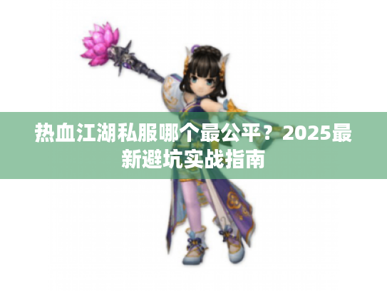 热血江湖私服哪个最公平?2025最新避坑实战指南 热血江湖私服哪个最公平?2025最新避坑实战指南