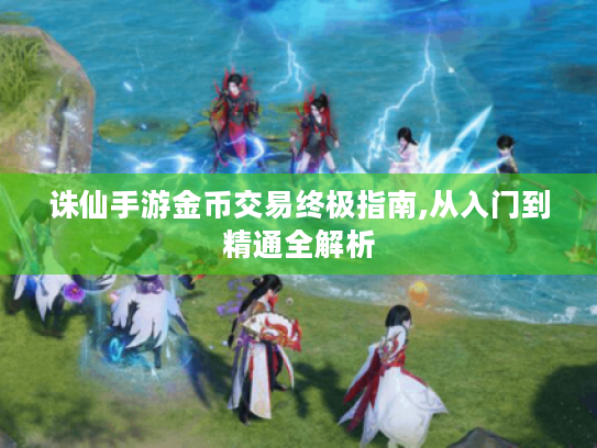 诛仙手游金币交易终极指南,从入门到精通全解析