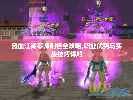 热血江湖琴师刷怪全攻略,职业优势与实战技巧详解 热血江湖琴师刷怪全攻略,职业优势与实战技巧详解