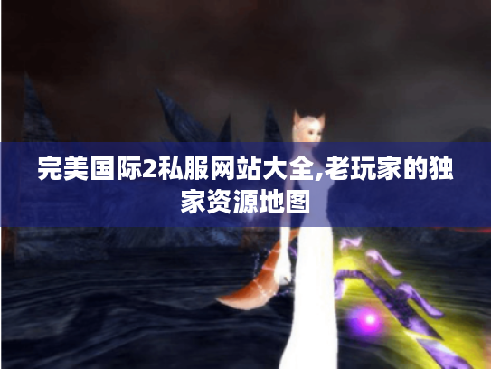 完美国际2私服网站大全,老玩家的独家资源地图 完美国际2私服网站大全,老玩家的独家资源地图