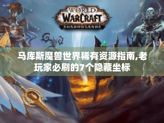 马库斯魔兽世界稀有资源指南,老玩家必刷的7个隐藏坐标 马库斯魔兽世界稀有资源指南,老玩家必刷的7个隐藏坐标