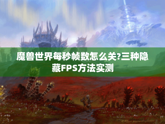 魔兽世界每秒帧数怎么关?三种隐藏FPS方法实测 魔兽世界每秒帧数怎么关?三种隐藏FPS方法实测
