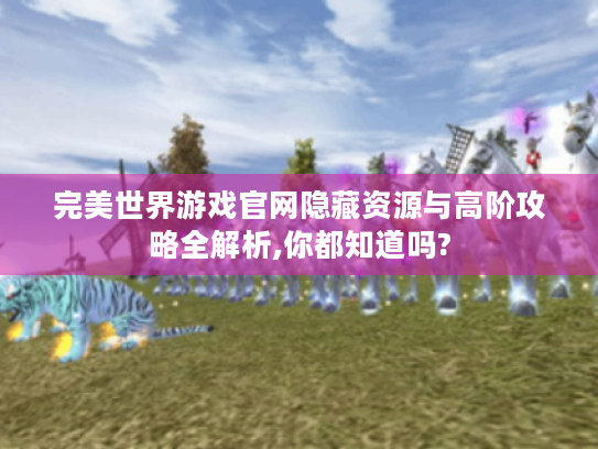 完美世界游戏官网隐藏资源与高阶攻略全解析,你都知道吗? 完美世界游戏官网隐藏资源与高阶攻略全解析,你都知道吗?