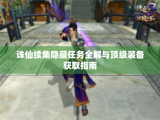 诛仙续集隐藏任务全解与顶级装备获取指南 诛仙续集隐藏任务全解与顶级装备获取指南