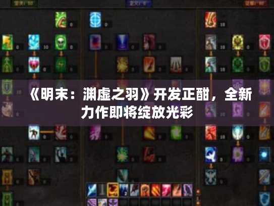 《明末:渊虚之羽》开发正酣,全新力作即将绽放光彩 《明末:渊虚之羽》开发正酣,全新力作即将绽放光彩