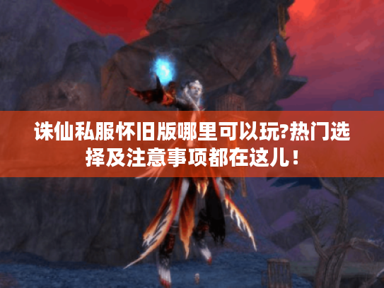 诛仙私服怀旧版哪里可以玩?热门选择及注意事项都在这儿! 诛仙私服怀旧版哪里可以玩?热门选择及注意事项都在这儿!