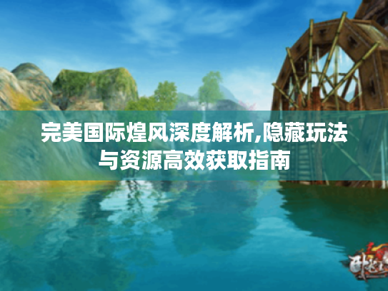 完美国际煌风深度解析,隐藏玩法与资源高效获取指南 完美国际煌风深度解析,隐藏玩法与资源高效获取指南
