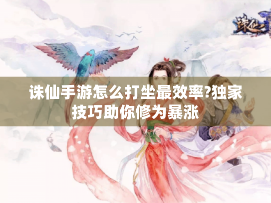 诛仙手游怎么打坐最效率?独家技巧助你修为暴涨