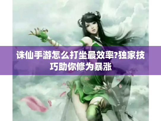 诛仙手游怎么打坐最效率?独家技巧助你修为暴涨