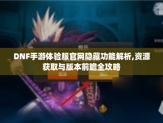 DNF手游体验服官网隐藏功能解析,资源获取与版本前瞻全攻略 DNF手游体验服官网隐藏功能解析,资源获取与版本前瞻全攻略