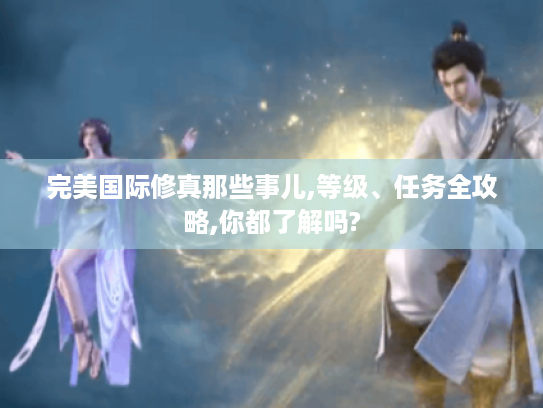 完美国际修真那些事儿,等级、任务全攻略,你都了解吗? 完美国际修真那些事儿,等级、任务全攻略,你都了解吗?