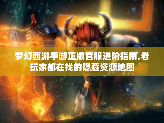 梦幻西游手游正版官服进阶指南,老玩家都在找的隐藏资源地图 梦幻西游手游正版官服进阶指南,老玩家都在找的隐藏资源地图