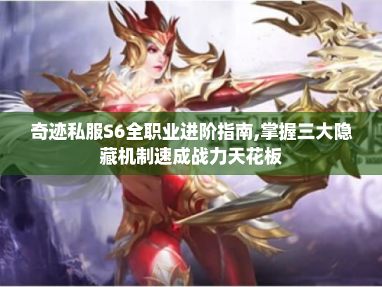 奇迹私服S6全职业进阶指南,掌握三大隐藏机制速成战力天花板