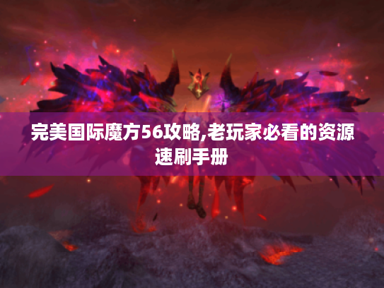 完美国际魔方56攻略,老玩家必看的资源速刷手册 完美国际魔方56攻略,老玩家必看的资源速刷手册