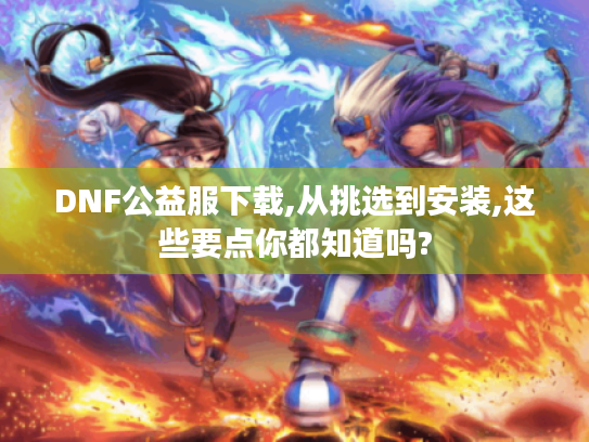 DNF公益服下载,从挑选到安装,这些要点你都知道吗? DNF公益服下载,从挑选到安装,这些要点你都知道吗?