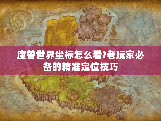 魔兽世界坐标怎么看?老玩家必备的精准定位技巧 魔兽世界坐标怎么看?老玩家必备的精准定位技巧