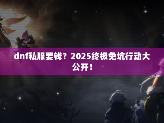dnf私服要钱?2025终极免坑行动大公开! dnf私服要钱?2025终极免坑行动大公开!