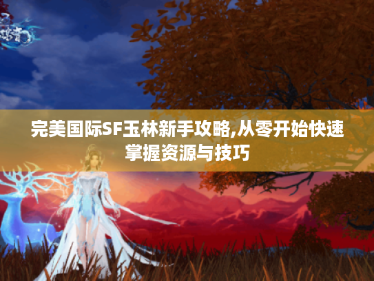 完美国际SF玉林新手攻略,从零开始快速掌握资源与技巧 完美国际SF玉林新手攻略,从零开始快速掌握资源与技巧
