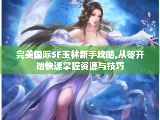 完美国际SF玉林新手攻略,从零开始快速掌握资源与技巧 完美国际SF玉林新手攻略,从零开始快速掌握资源与技巧