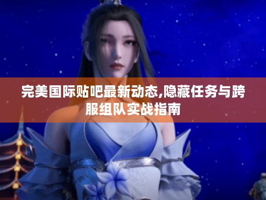 完美国际贴吧最新动态,隐藏任务与跨服组队实战指南 完美国际贴吧最新动态,隐藏任务与跨服组队实战指南