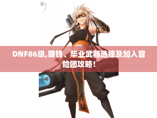 DNF86级,赚钱、毕业武器选择及加入冒险团攻略！
