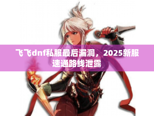 飞飞dnf私服最后漏洞,2025新服速通路线泄露 飞飞dnf私服最后漏洞,2025新服速通路线泄露