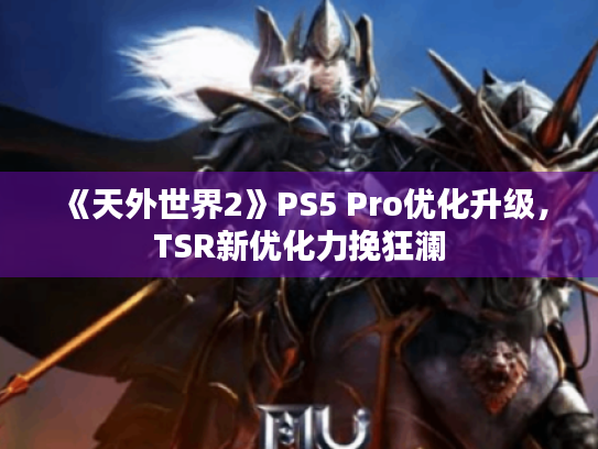 《天外世界2》PS5 Pro优化升级,TSR新优化力挽狂澜 《天外世界2》PS5 Pro优化升级,TSR新优化力挽狂澜