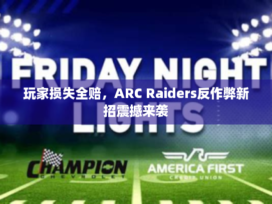 玩家损失全赔,ARC Raiders反作弊新招震撼来袭 玩家损失全赔,ARC Raiders反作弊新招震撼来袭