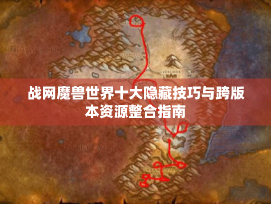 战网魔兽世界十大隐藏技巧与跨版本资源整合指南 战网魔兽世界十大隐藏技巧与跨版本资源整合指南