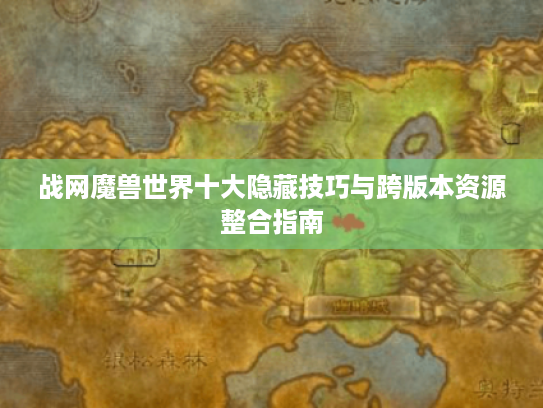 战网魔兽世界十大隐藏技巧与跨版本资源整合指南 战网魔兽世界十大隐藏技巧与跨版本资源整合指南