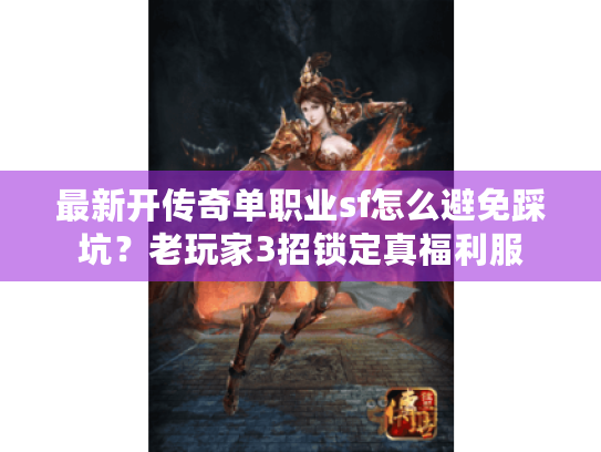 最新开传奇单职业sf怎么避免踩坑?老玩家3招锁定真福利服 最新开传奇单职业sf怎么避免踩坑?老玩家3招锁定真福利服