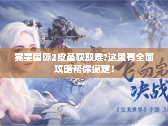 完美国际2皮革获取难?这里有全面攻略帮你搞定！