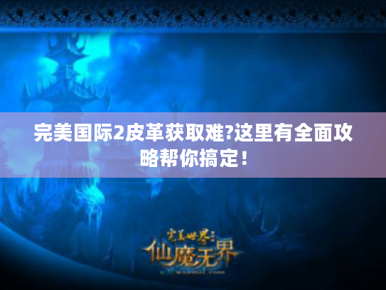完美国际2皮革获取难?这里有全面攻略帮你搞定！