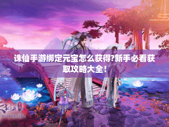 诛仙手游绑定元宝怎么获得?新手必看获取攻略大全! 诛仙手游绑定元宝怎么获得?新手必看获取攻略大全!