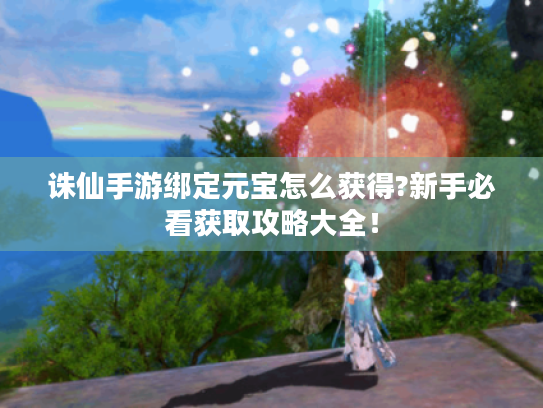 诛仙手游绑定元宝怎么获得?新手必看获取攻略大全! 诛仙手游绑定元宝怎么获得?新手必看获取攻略大全!