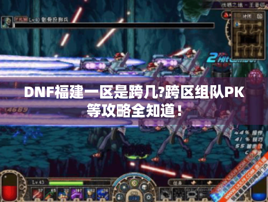 DNF福建一区是跨几?跨区组队PK等攻略全知道! DNF福建一区是跨几?跨区组队PK等攻略全知道!