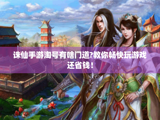 诛仙手游淘号有啥门道?教你畅快玩游戏还省钱! 诛仙手游淘号有啥门道?教你畅快玩游戏还省钱!