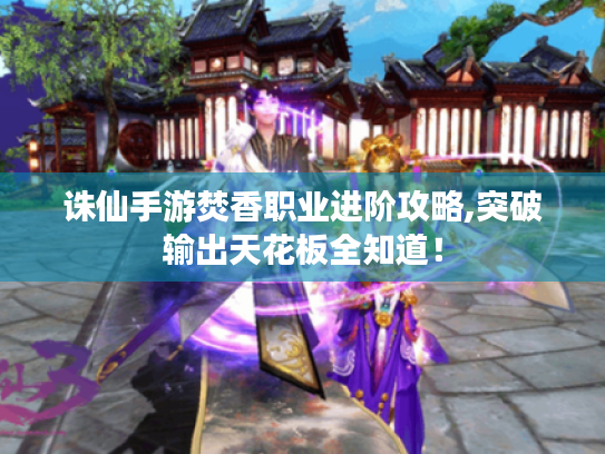 诛仙手游焚香职业进阶攻略,突破输出天花板全知道! 诛仙手游焚香职业进阶攻略,突破输出天花板全知道!