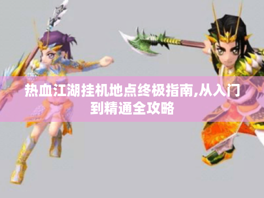 热血江湖挂机地点终极指南,从入门到精通全攻略