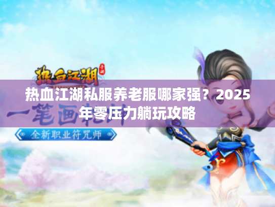 热血江湖私服养老服哪家强?2025年零压力躺玩攻略 热血江湖私服养老服哪家强?2025年零压力躺玩攻略