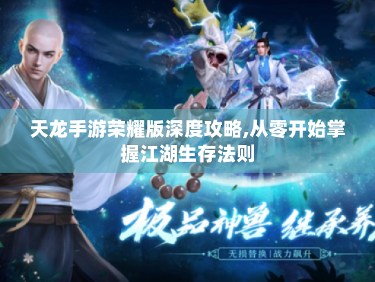 天龙手游荣耀版深度攻略,从零开始掌握江湖生存法则 天龙手游荣耀版深度攻略,从零开始掌握江湖生存法则