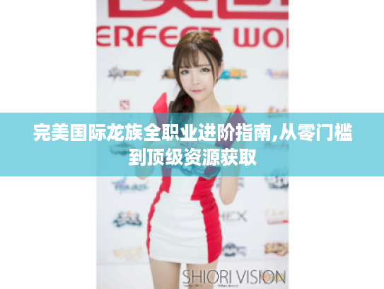 完美国际龙族全职业进阶指南,从零门槛到顶级资源获取 完美国际龙族全职业进阶指南,从零门槛到顶级资源获取