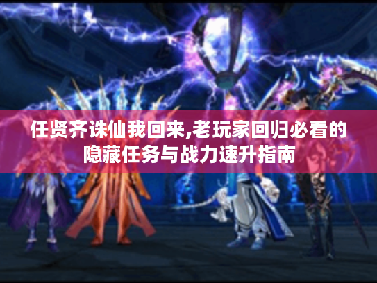 任贤齐诛仙我回来,老玩家回归必看的隐藏任务与战力速升指南 任贤齐诛仙我回来,老玩家回归必看的隐藏任务与战力速升指南