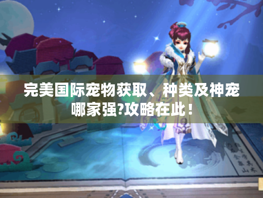 完美国际宠物获取、种类及神宠哪家强?攻略在此! 完美国际宠物获取、种类及神宠哪家强?攻略在此!