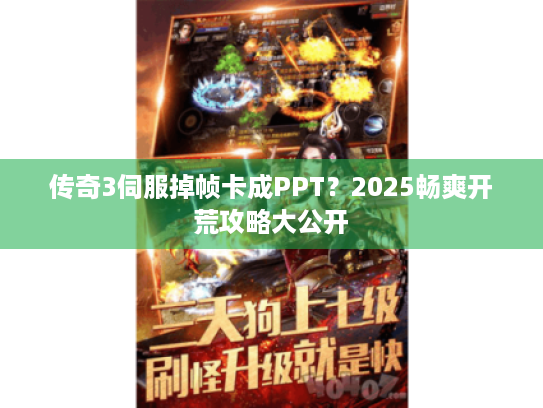 传奇3伺服掉帧卡成PPT?2025畅爽开荒攻略大公开 传奇3伺服掉帧卡成PPT?2025畅爽开荒攻略大公开