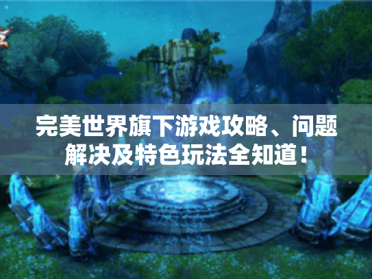 完美世界旗下游戏攻略、问题解决及特色玩法全知道! 完美世界旗下游戏攻略、问题解决及特色玩法全知道!